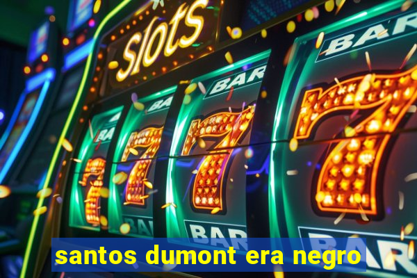 santos dumont era negro